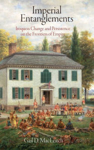 Title: Imperial Entanglements: Iroquois Change and Persistence on the Frontiers of Empire, Author: Gail D. MacLeitch
