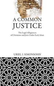 Title: A Common Justice: The Legal Allegiances of Christians and Jews Under Early Islam, Author: Uriel I. Simonsohn