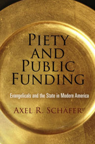 Title: Piety and Public Funding: Evangelicals and the State in Modern America, Author: Axel R. Schäfer