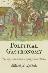 Title: Political Gastronomy: Food and Authority in the English Atlantic World, Author: Michael A. LaCombe