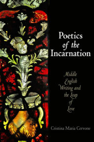 Title: Poetics of the Incarnation: Middle English Writing and the Leap of Love, Author: Cristina Maria Cervone