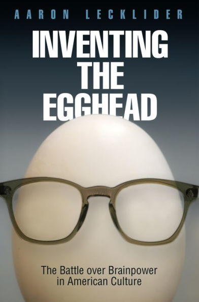 Inventing the Egghead: The Battle over Brainpower in American Culture