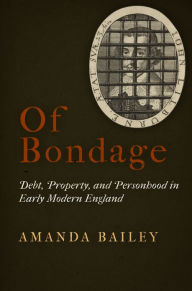 Title: Of Bondage: Debt, Property, and Personhood in Early Modern England, Author: Amanda Bailey