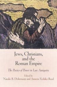 Title: Jews, Christians, and the Roman Empire: The Poetics of Power in Late Antiquity, Author: Natalie B. Dohrmann