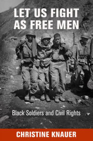 Title: Let Us Fight as Free Men: Black Soldiers and Civil Rights, Author: Christine Knauer
