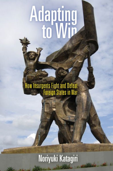 Adapting to Win: How Insurgents Fight and Defeat Foreign States War