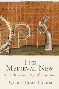 Title: The Medieval New: Ambivalence in an Age of Innovation, Author: Patricia Clare Ingham