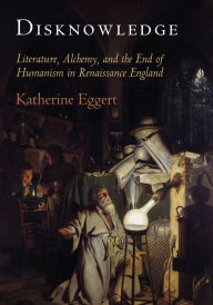 Title: Disknowledge: Literature, Alchemy, and the End of Humanism in Renaissance England, Author: Katherine Eggert
