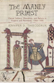 Title: The Manly Priest: Clerical Celibacy, Masculinity, and Reform in England and Normandy, 166-13, Author: Jennifer D. Thibodeaux