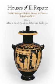 Title: Houses of Ill Repute: The Archaeology of Brothels, Houses, and Taverns in the Greek World, Author: Allison Glazebrook
