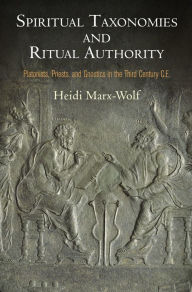Title: Spiritual Taxonomies and Ritual Authority: Platonists, Priests, and Gnostics in the Third Century C.E., Author: Heidi Marx-Wolf