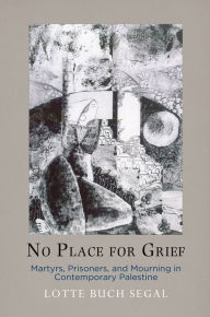 Title: No Place for Grief: Martyrs, Prisoners, and Mourning in Contemporary Palestine, Author: Lotte Buch Segal