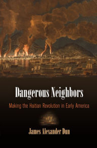 Title: Dangerous Neighbors: Making the Haitian Revolution in Early America, Author: James Alexander Dun