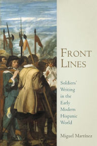 Title: Front Lines: Soldiers' Writing in the Early Modern Hispanic World, Author: Miguel Martinez