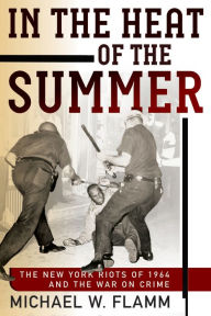 Title: In the Heat of the Summer: The New York Riots of 1964 and the War on Crime, Author: Michael W. Flamm