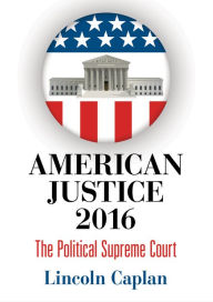 Title: American Justice 2016: The Political Supreme Court, Author: Lincoln Caplan