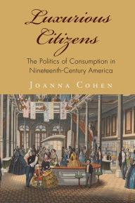 Title: Luxurious Citizens: The Politics of Consumption in Nineteenth-Century America, Author: Joanna Cohen