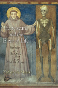 Title: Franciscans and the Elixir of Life: Religion and Science in the Later Middle Ages, Author: Zachary A. Matus