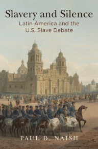 Title: Slavery and Silence: Latin America and the U.S. Slave Debate, Author: Paul D. Naish