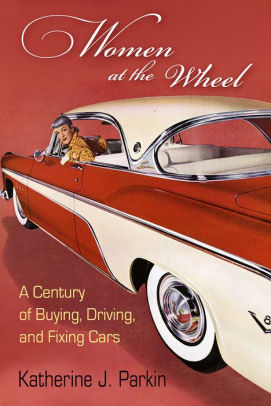 Women At The Wheel A Century Of Buying Driving And Fixing Cars