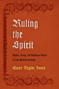 Title: Ruling the Spirit: Women, Liturgy, and Dominican Reform in Late Medieval Germany, Author: Claire Taylor Jones