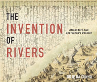 Title: The Invention of Rivers: Alexander's Eye and Ganga's Descent, Author: Dilip da Cunha