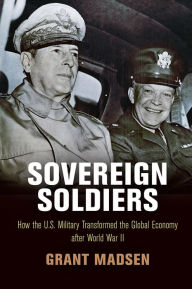 Title: Sovereign Soldiers: How the U.S. Military Transformed the Global Economy After World War II, Author: Grant Madsen