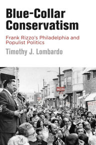 Title: Blue-Collar Conservatism: Frank Rizzo's Philadelphia and Populist Politics, Author: Timothy J. Lombardo