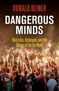 Title: Dangerous Minds: Nietzsche, Heidegger, and the Return of the Far Right, Author: Ronald Beiner