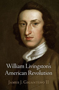 Title: William Livingston's American Revolution, Author: James J. Gigantino II