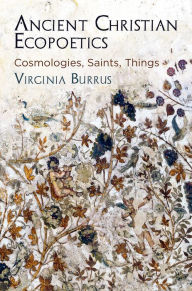 Title: Ancient Christian Ecopoetics: Cosmologies, Saints, Things, Author: Virginia Burrus