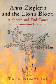 Title: Anna Zieglerin and the Lion's Blood: Alchemy and End Times in Reformation Germany, Author: Tara Nummedal