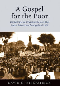 Title: A Gospel for the Poor: Global Social Christianity and the Latin American Evangelical Left, Author: David C. Kirkpatrick