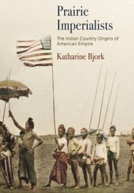 Title: Prairie Imperialists: The Indian Country Origins of American Empire, Author: Katharine Bjork