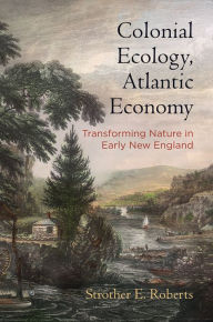 Title: Colonial Ecology, Atlantic Economy: Transforming Nature in Early New England, Author: Strother E. Roberts