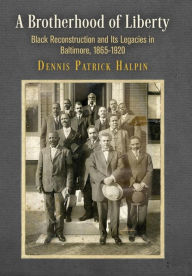 Title: A Brotherhood of Liberty: Black Reconstruction and Its Legacies in Baltimore, 1865-1920, Author: Dennis Patrick Halpin