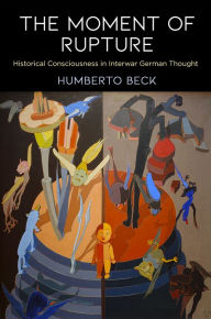 Title: The Moment of Rupture: Historical Consciousness in Interwar German Thought, Author: Humberto Beck