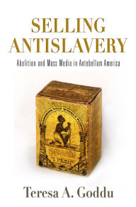 Title: Selling Antislavery: Abolition and Mass Media in Antebellum America, Author: Teresa A. Goddu