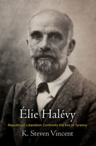 Title: Élie Halévy: Republican Liberalism Confronts the Era of Tyranny, Author: K. Steven Vincent