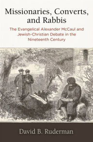 Title: Missionaries, Converts, and Rabbis: The Evangelical Alexander McCaul and Jewish-Christian Debate in the Nineteenth Century, Author: David B. Ruderman