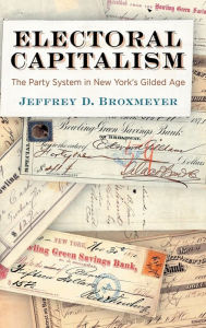 Title: Electoral Capitalism: The Party System in New York's Gilded Age, Author: Jeffrey D. Broxmeyer