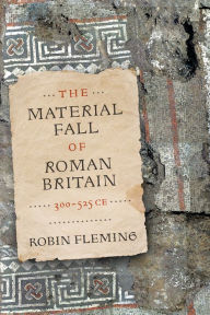 Title: The Material Fall of Roman Britain, 300-525 CE, Author: Robin Fleming