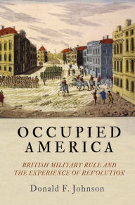 Title: Occupied America: British Military Rule and the Experience of Revolution, Author: Donald F. Johnson