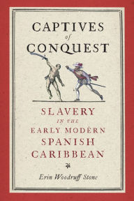 Title: Captives of Conquest: Slavery in the Early Modern Spanish Caribbean, Author: Erin Woodruff Stone