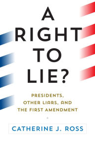 Title: A Right to Lie?: Presidents, Other Liars, and the First Amendment, Author: Catherine J. Ross