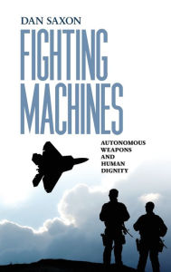 Title: Fighting Machines: Autonomous Weapons and Human Dignity, Author: Dan Saxon