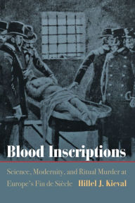 Title: Blood Inscriptions: Science, Modernity, and Ritual Murder at Europe's Fin de Siècle, Author: Hillel J. Kieval