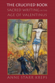 Title: The Crucified Book: Sacred Writing in the Age of Valentinus, Author: Anne Starr Kreps