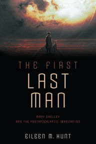 Free eBook The First Last Man: Mary Shelley and the Postapocalyptic Imagination by Eileen M. Hunt in English 9780812254020