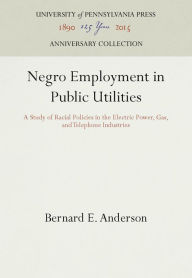 Title: Negro Employment in Public Utilities: A Study of Racial Policies in the Electric Power, Gas, and Telephone Industries, Author: Bernard E. Anderson